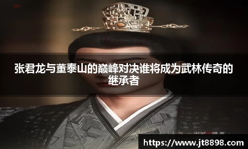 张君龙与董泰山的巅峰对决谁将成为武林传奇的继承者