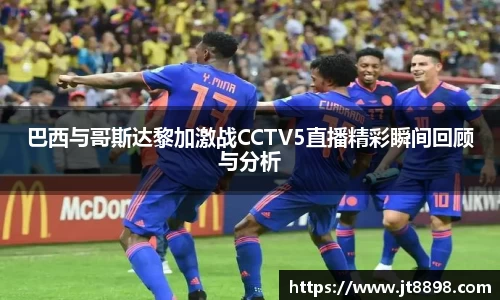 巴西与哥斯达黎加激战CCTV5直播精彩瞬间回顾与分析